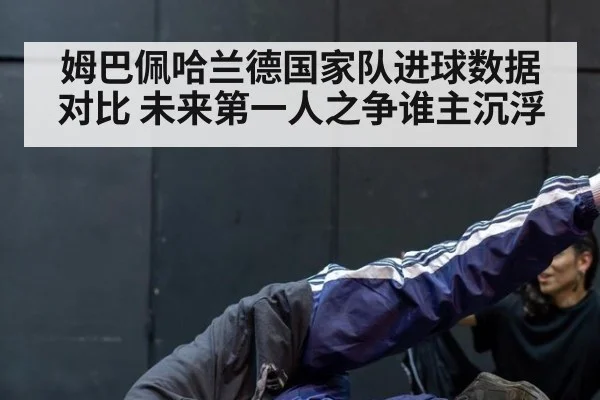 姆巴佩哈兰德国家队进球数据对比 未来第一人之争谁主沉浮