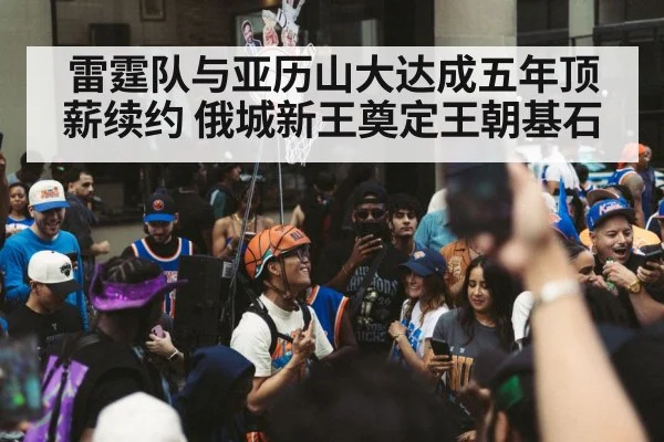 雷霆队与亚历山大达成五年顶薪续约 俄城新王奠定王朝基石