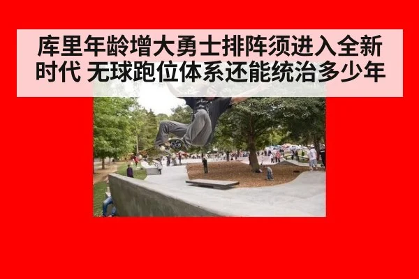 库里年龄增大勇士排阵须进入全新时代 无球跑位体系还能统治多少年