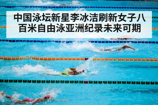 中国泳坛新星李冰洁刷新女子八百米自由泳亚洲纪录未来可期